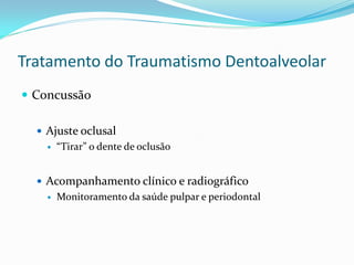 Tratamento do Traumatismo Dentoalveolar
 Concussão

   Ajuste oclusal
       “Tirar” o dente de oclusão


   Acompanhamento clínico e radiográfico
       Monitoramento da saúde pulpar e periodontal
 