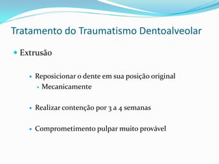 Tratamento do Traumatismo Dentoalveolar
 Extrusão

       Reposicionar o dente em sua posição original
         Mecanicamente



       Realizar contenção por 3 a 4 semanas

       Comprometimento pulpar muito provável
 