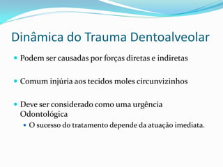 Dinâmica do Trauma Dentoalveolar
 Podem ser causadas por forças diretas e indiretas


 Comum injúria aos tecidos moles circunvizinhos


 Deve ser considerado como uma urgência
 Odontológica
   O sucesso do tratamento depende da atuação imediata.
 
