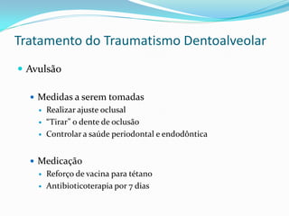 Tratamento do Traumatismo Dentoalveolar
 Avulsão

   Medidas a serem tomadas
       Realizar ajuste oclusal
       “Tirar” o dente de oclusão
       Controlar a saúde periodontal e endodôntica


   Medicação
       Reforço de vacina para tétano
       Antibioticoterapia por 7 dias
 