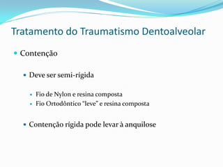 Tratamento do Traumatismo Dentoalveolar
 Contenção

   Deve ser semi-rígida


       Fio de Nylon e resina composta
       Fio Ortodôntico “leve” e resina composta


   Contenção rígida pode levar à anquilose
 
