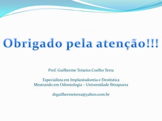 Prof. Guilherme Teixeira Coelho Terra

    Especialista em Implantodontia e Dentística
Mestrando em Odontologia – Universidade Ibirapuera

         drguilhermeterra@yahoo.com.br
 