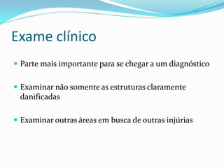 Exame clínico
 Parte mais importante para se chegar a um diagnóstico


 Examinar não somente as estruturas claramente
 danificadas

 Examinar outras áreas em busca de outras injúrias
 