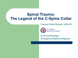 Spinal Trauma:
The Legend of the C-Spine Collar
Trauma Grand Rounds 14/04/15
Dr Emma McVeigh
Emergency Medicine Registrar
 