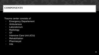 COMPONENTS
Trauma center consists of:
• Emergency Departement
• Ambulansce
• Laboratorium
• Radiology
• OT
• Intensive Care Unit (ICU)
• Rehabilitation
• Pharmacyst
• Inte
15
 
