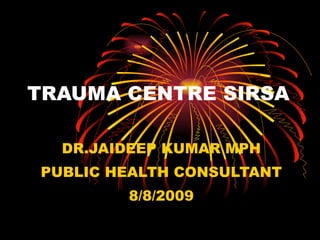 TRAUMA CENTRE SIRSA DR.JAIDEEP KUMAR MPH PUBLIC HEALTH CONSULTANT 8/8/2009 