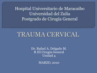 Hospital Universitario de Maracaibo Universidad del Zulia Postgrado de Cirugía General TRAUMA CERVICAL Dr. Rafael A. Delgado M. R III Cirugía General Unidad 4 MARZO, 2010 