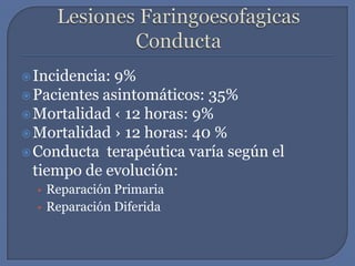 Lesiones FaringoesofagicasConductaIncidencia: 9%Pacientes asintomáticos: 35%Mortalidad ‹ 12 horas: 9%Mortalidad › 12 horas: 40 %Conducta  terapéutica varía según el tiempo de evolución:Reparación PrimariaReparación Diferida