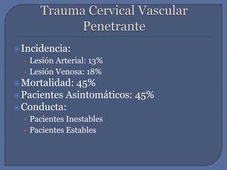 Trauma Cervical Vascular PenetranteIncidencia:Lesión Arterial: 13%Lesión Venosa: 18%Mortalidad: 45%Pacientes Asintomáticos: 45%Conducta:Pacientes InestablesPacientes Estables