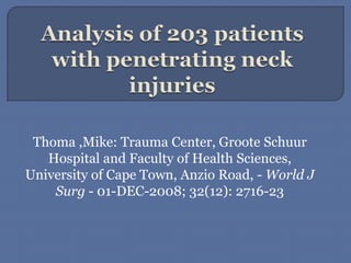 Analysis of 203 patients with penetrating neck injuriesThoma,Mike: Trauma Center, Groote Schuur Hospital and Faculty of Health Sciences, University of Cape Town, Anzio Road, - World J Surg - 01-DEC-2008; 32(12): 2716-23