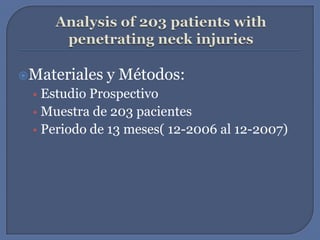 Analysis of 203 patients with penetrating neck injuriesMateriales y Métodos:Estudio ProspectivoMuestra de 203 pacientesPeriodo de 13 meses( 12-2006 al 12-2007)