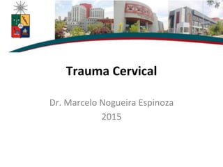 Trauma	
  Cervical	
  
Dr.	
  Marcelo	
  Nogueira	
  Espinoza	
  
2015	
  
 