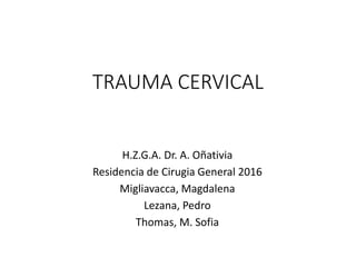 TRAUMA CERVICAL
H.Z.G.A. Dr. A. Oñativia
Residencia de Cirugia General 2016
Migliavacca, Magdalena
Lezana, Pedro
Thomas, M. Sofia
 