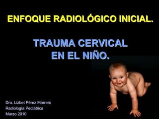 ENFOQUE RADIOLÓGICO INICIAL.

              TRAUMA CERVICAL
                 EN EL NIÑO.



Dra. Lizbet Pérez Marrero
Radiología Pediátrica
Marzo 2010
 