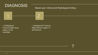 DIAGNOSIS
- Undisplaced
Fracture Right body
region of the
mandible
- Undisplaced Fracture
Right Ramus region of
the fracture
?
1 2
Based upon Clinical and Radiological finding-
1 3
 