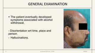  The patient eventually developed
symptoms associated with alcohol
withdrawal,
- Disorientation wrt time, place and
person.
- Hallucinations.
5 p r e s e n t a t i o n t i t l e 2 0 X X
GENERAL EXAMINATION
 