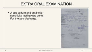  A pus culture and antibiotic
sensitivity testing was done.
For the pus discharge.
8 p r e s e n t a t i o n t i t l e 2 0 X X
EXTRA ORAL EXAMINATION
 