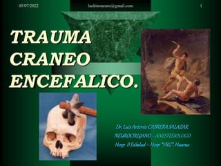 05/07/2022 luchinoneuro@gmail.com 1
TRAUMA
CRANEO
ENCEFALICO.
Dr.LuisAntonioCABRERASALAZAR.
NEUROCIRUJANO. - ANESTESIOLOGO
Hosp IIEsSalud–Hosp“VRG”.Huaraz.
 