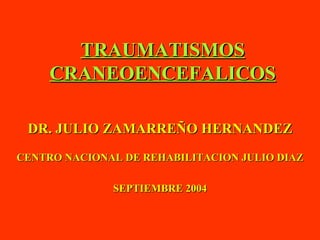 TRAUMATISMOS CRANEOENCEFALICOS DR. JULIO ZAMARREÑO HERNANDEZ CENTRO NACIONAL DE REHABILITACION JULIO DIAZ SEPTIEMBRE 2004 
