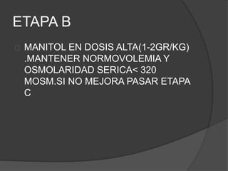ETAPA B
MANITOL EN DOSIS ALTA(1-2GR/KG)
.MANTENER NORMOVOLEMIA Y
OSMOLARIDAD SERICA< 320
MOSM.SI NO MEJORA PASAR ETAPA
C
 