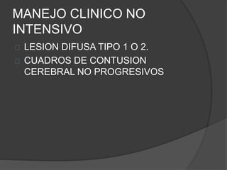 MANEJO CLINICO NO
INTENSIVO
LESION DIFUSA TIPO 1 O 2.
CUADROS DE CONTUSION
CEREBRAL NO PROGRESIVOS
 