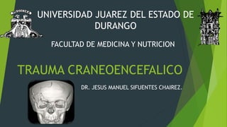 TRAUMA CRANEOENCEFALICO
DR. JESUS MANUEL SIFUENTES CHAIREZ.
UNIVERSIDAD JUAREZ DEL ESTADO DE
DURANGO
FACULTAD DE MEDICINA Y NUTRICION
 