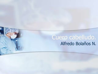 Cuero cabelludo.
Alfredo Bolaños N.
 