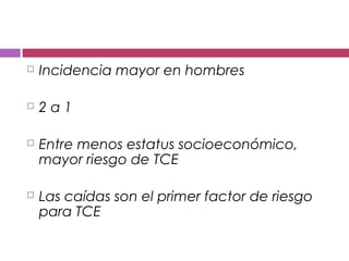  Incidencia mayor en hombres
 2 a 1
 Entre menos estatus socioeconómico,
mayor riesgo de TCE
 Las caídas son el primer factor de riesgo
para TCE
 