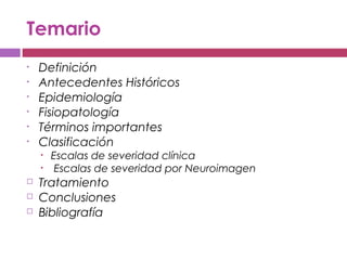 Temario
• Definición
• Antecedentes Históricos
• Epidemiología
• Fisiopatología
• Términos importantes
• Clasificación
• Escalas de severidad clínica
• Escalas de severidad por Neuroimagen
 Tratamiento
 Conclusiones
 Bibliografía
 