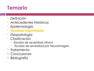 Temario
• Definición
• Antecedentes Históricos
• Epidemiología
• Términos importantes
• Fisiopatología
• Clasificación
• Escalas de severidad clínica
• Escalas de severidad por Neuroimagen
 Tratamiento
 Conclusiones
 Bibliografía
 