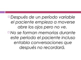  Después de un período variable
el paciente empieza a moverse
abre los ojos pero no ve.
 No se forman memorias durante
este periodo el paciente incluso
entabla conversaciones que
después no recordará.
 