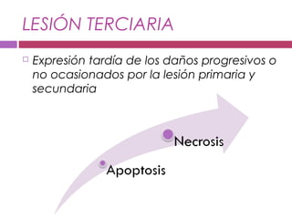LESIÓN TERCIARIA
 Expresión tardía de los daños progresivos o
no ocasionados por la lesión primaria y
secundaria
 