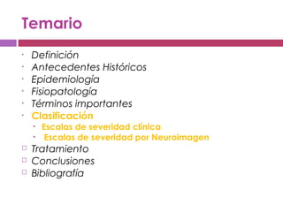 Temario
• Definición
• Antecedentes Históricos
• Epidemiología
• Fisiopatología
• Términos importantes
• Clasificación
• Escalas de severidad clínica
• Escalas de severidad por Neuroimagen
 Tratamiento
 Conclusiones
 Bibliografía
 