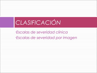 •Escalas de severidad clínica
•Escalas de severidad por imagen
CLASIFICACIÓN
 