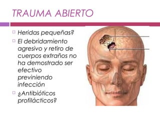 TRAUMA ABIERTO
 Heridas pequeñas?
 El debridamiento
agresivo y retiro de
cuerpos extraños no
ha demostrado ser
efectivo
previniendo
infección
 ¿Antibióticos
profilácticos?
 