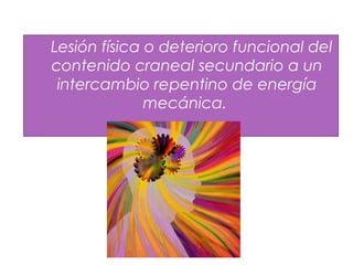 Lesión física o deterioro funcional del
contenido craneal secundario a un
intercambio repentino de energía
mecánica.
 