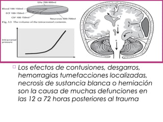  Los efectos de contusiones, desgarros,
hemorragias tumefacciones localizadas,
necrosis de sustancia blanca o herniación
son la causa de muchas defunciones en
las 12 a 72 horas posteriores al trauma
 