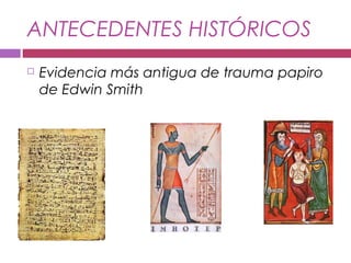 ANTECEDENTES HISTÓRICOS
 Evidencia más antigua de trauma papiro
de Edwin Smith
 