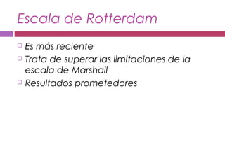 Escala de Rotterdam
 Es más reciente
 Trata de superar las limitaciones de la
escala de Marshall
 Resultados prometedores
 