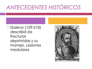 ANTECEDENTES HISTÓRICOS
 Galeno (129-210)
describió las
fracturas
deprimidas y su
manejo. Lesiones
medulares.
 