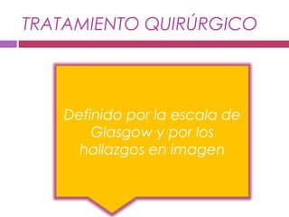 TRATAMIENTO QUIRÚRGICO
Definido por la escala de
Glasgow y por los
hallazgos en imagen
 