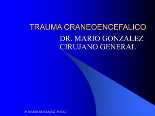 Dr. MARIO GONZALEZ (MECG)
TRAUMA CRANEOENCEFALICO
DR. MARIO GONZALEZ
CIRUJANO GENERAL
 