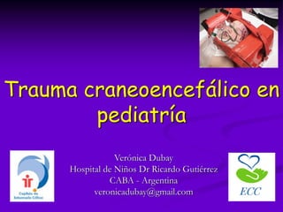 Trauma craneoencefálico en
        pediatría
                  Verónica Dubay
      Hospital de Niños Dr Ricardo Gutiérrez
                CABA - Argentina
            veronicadubay@gmail.com
 