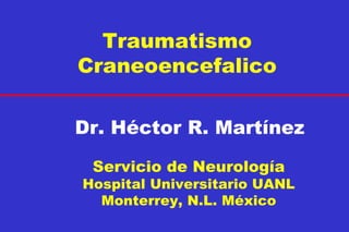 Traumatismo Craneoencefalico Dr. Héctor R. Martínez Servicio de Neurología Hospital Universitario UANL Monterrey, N.L. México 