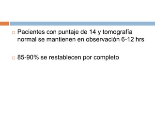    Pacientes con puntaje de 14 y tomografía
    normal se mantienen en observación 6-12 hrs

   85-90% se restablecen por completo
 