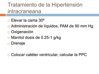 Tratamiento de la Hipertensión
intracraneana
   Elevar la cama 30º
   Administración de líquidos, PAM de 90 mm Hg
   Oxigenación
   Manitol dosis de 0.25-1 g/kg
   Drenaje

   Colocar catéter ventricular, calcular la PPC
 