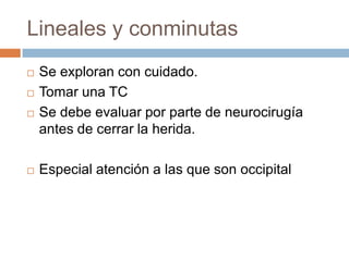 Lineales y conminutas
   Se exploran con cuidado.
   Tomar una TC
   Se debe evaluar por parte de neurocirugía
    antes de cerrar la herida.

   Especial atención a las que son occipital
 