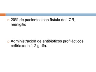    20% de pacientes con fístula de LCR,
    menigitis



   Administración de antibióticos profilácticos,
    ceftriaxona 1-2 g día.
 