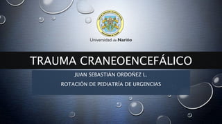 TRAUMA CRANEOENCEFÁLICO
JUAN SEBASTIÁN ORDOÑEZ L.
ROTACIÓN DE PEDIATRÍA DE URGENCIAS
 