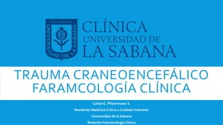 TRAUMA CRANEOENCEFÁLICO
FARAMCOLOGÍA CLÍNICA
Carlos G. Pfizenmaier S.
Residente Medicina Crítica y Cuidado Intensivo
Unive...